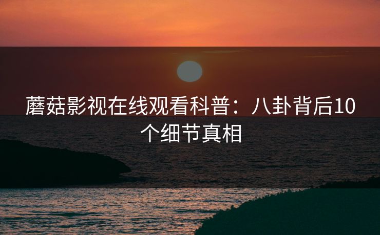 蘑菇影视在线观看科普:八卦背后10个细节真相