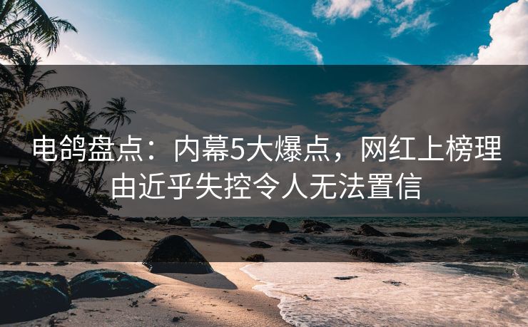 电鸽盘点：内幕5大爆点，网红上榜理由近乎失控令人无法置信