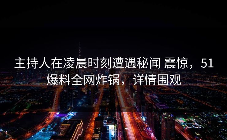 主持人在凌晨时刻遭遇秘闻 震惊,51爆料全网炸锅,详情围观