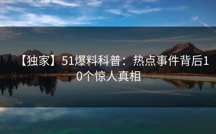 【独家】51爆料科普:热点事件背后10个惊人真相