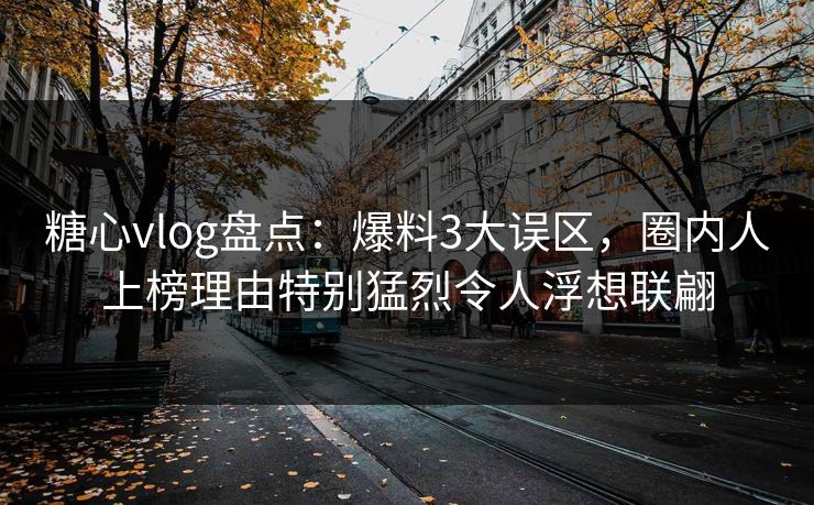 糖心vlog盘点：爆料3大误区，圈内人上榜理由特别猛烈令人浮想联翩