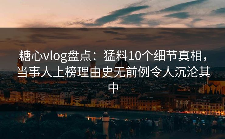 糖心vlog盘点：猛料10个细节真相，当事人上榜理由史无前例令人沉沦其中