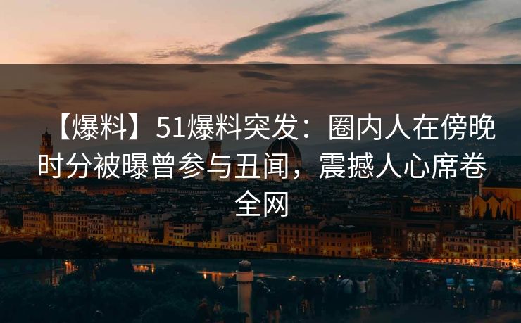 【爆料】51爆料突发：圈内人在傍晚时分被曝曾参与丑闻，震撼人心席卷全网