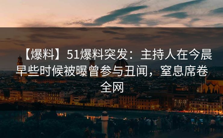 【爆料】51爆料突发:主持人在今晨早些时候被曝曾参与丑闻,窒息席卷全网