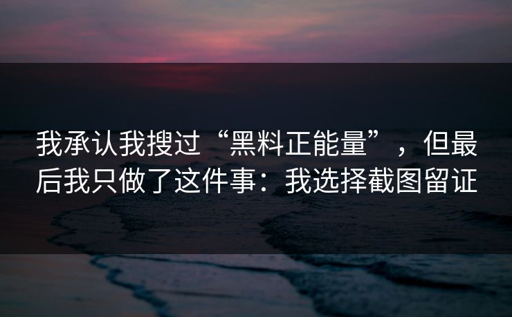 我承认我搜过“黑料正能量”，但最后我只做了这件事：我选择截图留证
