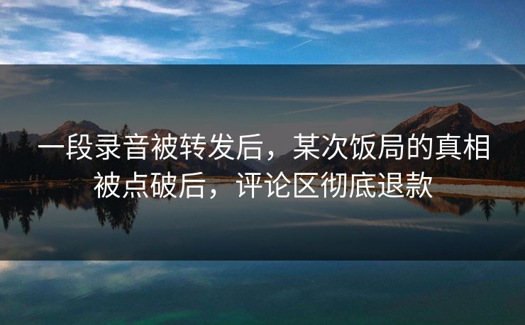 一段录音被转发后,某次饭局的真相被点破后,评论区彻底退款 一段录音被转发后,某次饭局的真相被点破后,评论区彻底退款