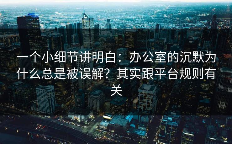 一个小细节讲明白：办公室的沉默为什么总是被误解？其实跟平台规则有关