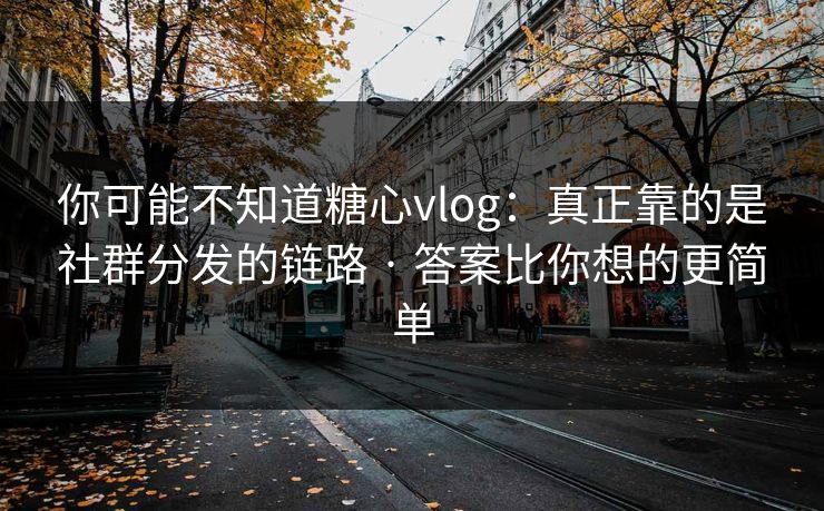你可能不知道糖心vlog:真正靠的是社群分发的链路 · 答案比你想的更简单