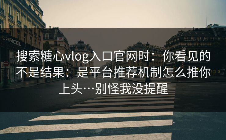 搜索糖心vlog入口官网时:你看见的不是结果:是平台推荐机制怎么推你上头…别怪我没提醒