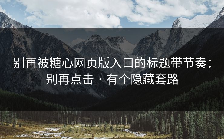 别再被糖心网页版入口的标题带节奏:别再点击 · 有个隐藏套路