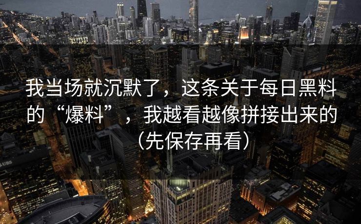 我当场就沉默了,这条关于每日黑料的“爆料”,我越看越像拼接出来的(先保存再看)