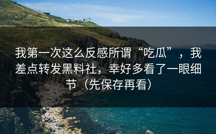 我第一次这么反感所谓“吃瓜”,我差点转发黑料社,幸好多看了一眼细节(先保存再看)