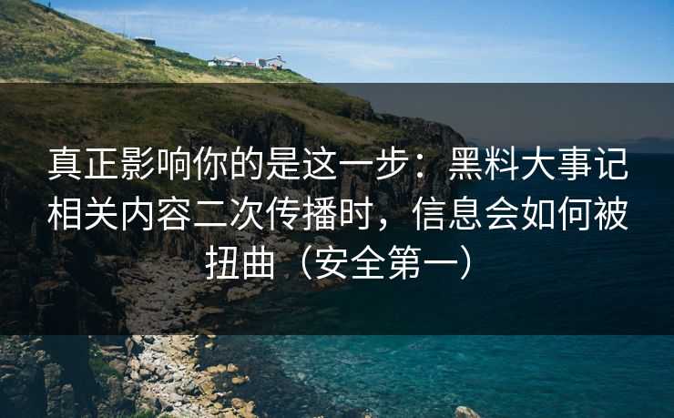 真正影响你的是这一步：黑料大事记相关内容二次传播时，信息会如何被扭曲（安全第一）