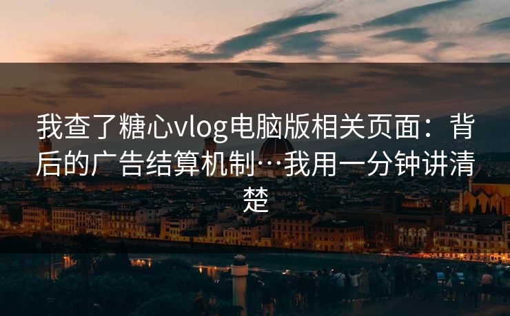 我查了糖心vlog电脑版相关页面:背后的广告结算机制…我用一分钟讲清楚