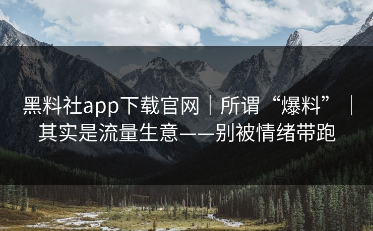 黑料社app下载官网|所谓“爆料”|其实是流量生意——别被情绪带跑