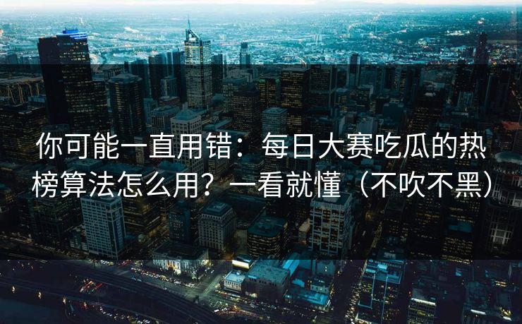 你可能一直用错：每日大赛吃瓜的热榜算法怎么用？一看就懂（不吹不黑）