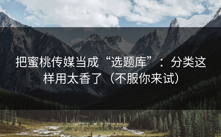 把蜜桃传媒当成“选题库”：分类这样用太香了（不服你来试）