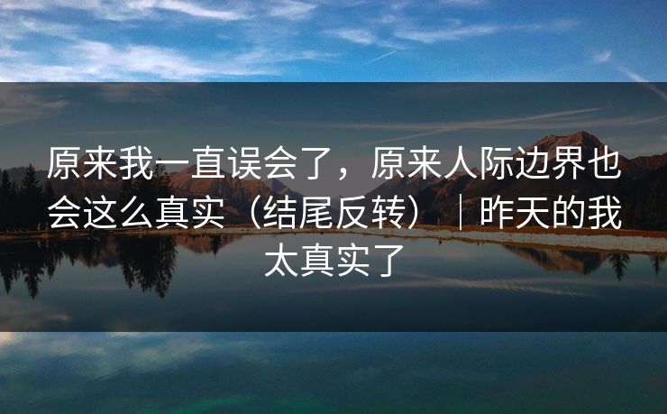 原来我一直误会了，原来人际边界也会这么真实（结尾反转）｜昨天的我太真实了