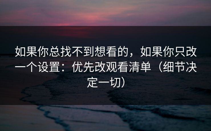 如果你总找不到想看的，如果你只改一个设置：优先改观看清单（细节决定一切）