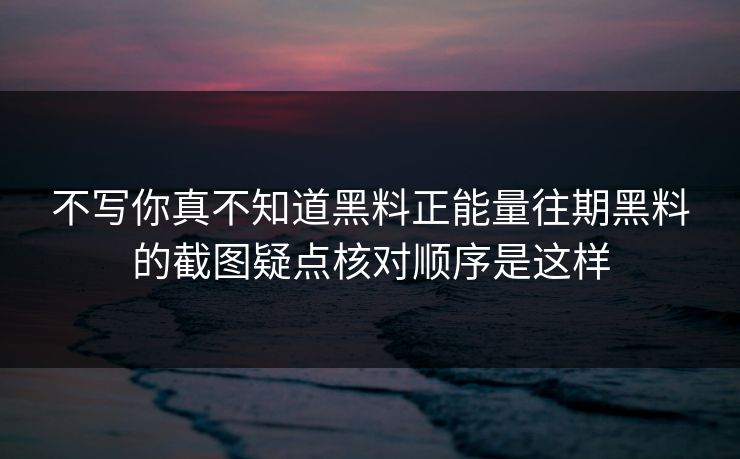 不写你真不知道黑料正能量往期黑料的截图疑点核对顺序是这样 不写你真不知道黑料正能量往期黑料的截图疑点核对顺序是这样