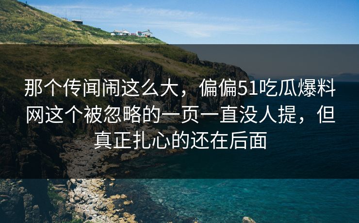 那个传闻闹这么大,偏偏51吃瓜爆料网这个被忽略的一页一直没人提,但真正扎心的还在后面