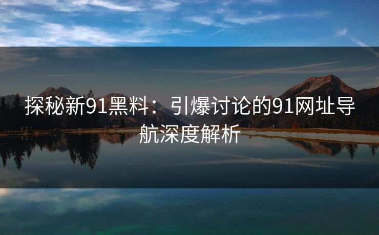 探秘新91黑料:引爆讨论的91网址导航深度解析 探秘新91黑料:引爆讨论的91网址导航深度解析