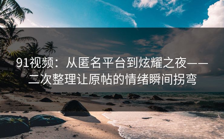 91视频:从匿名平台到炫耀之夜——二次整理让原帖的情绪瞬间拐弯