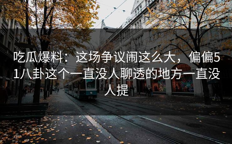 吃瓜爆料:这场争议闹这么大,偏偏51八卦这个一直没人聊透的地方一直没人提