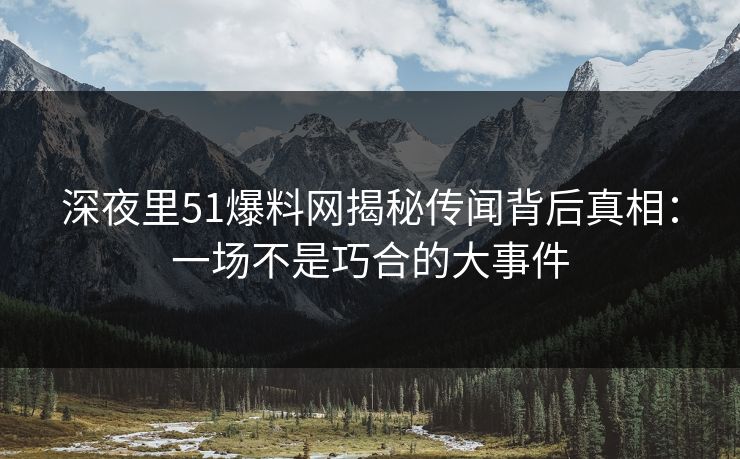 深夜里51爆料网揭秘传闻背后真相:一场不是巧合的大事件