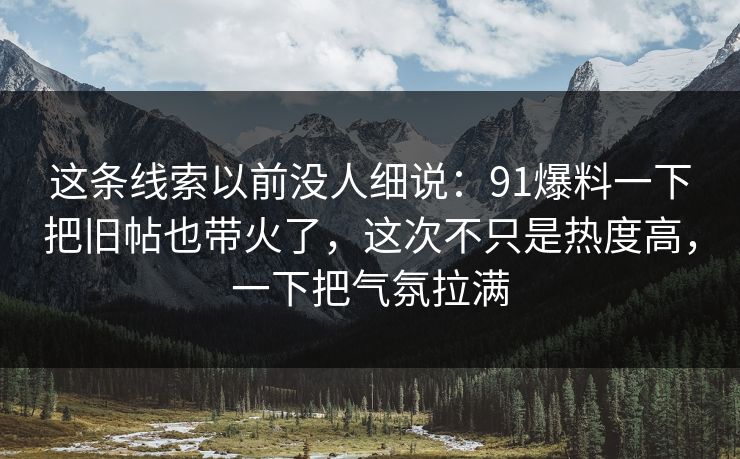 这条线索以前没人细说：91爆料一下把旧帖也带火了，这次不只是热度高，一下把气氛拉满