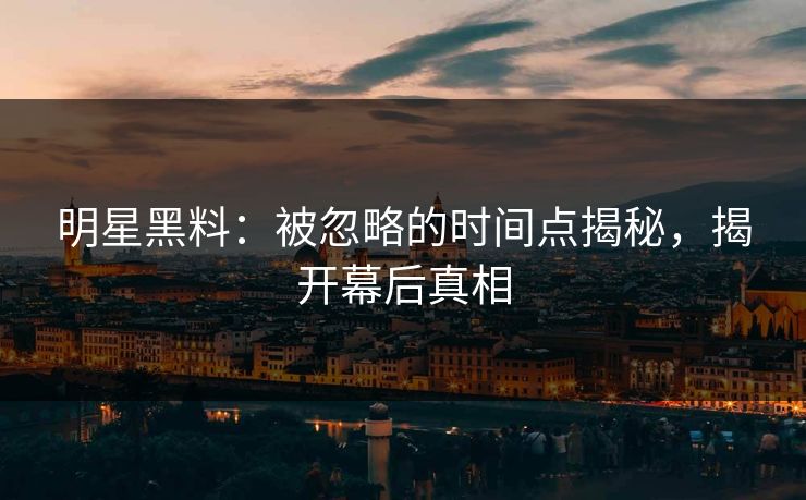 明星黑料:被忽略的时间点揭秘,揭开幕后真相