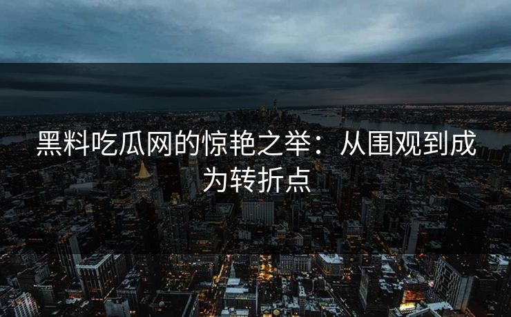 黑料吃瓜网的惊艳之举：从围观到成为转折点