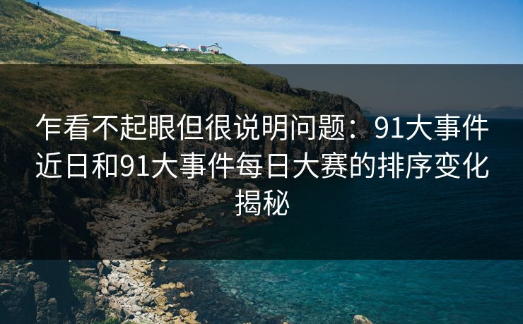 详细阅读:乍看不起眼但很说明问题:91大事件近日和91大事件每日大赛的排序变化揭秘 乍看不起眼但很说明问题:91大事件近日和91大事件每日大赛的排序变化揭秘