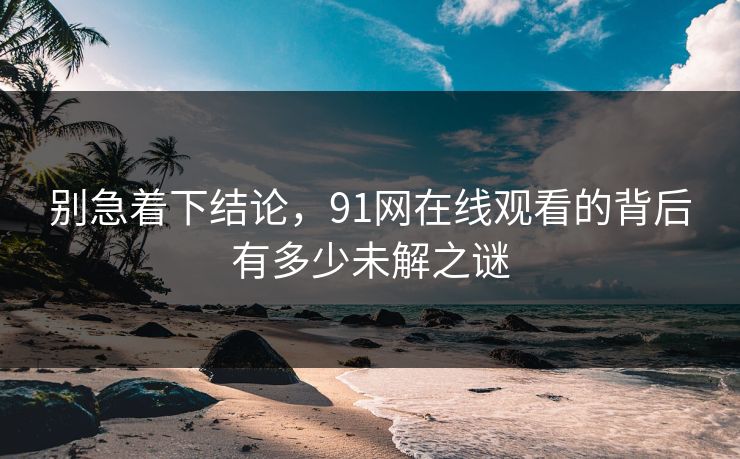 别急着下结论，91网在线观看的背后有多少未解之谜