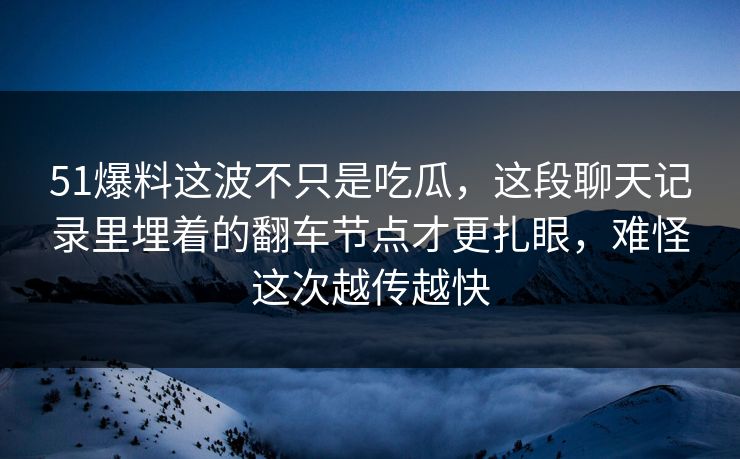 51爆料这波不只是吃瓜，这段聊天记录里埋着的翻车节点才更扎眼，难怪这次越传越快