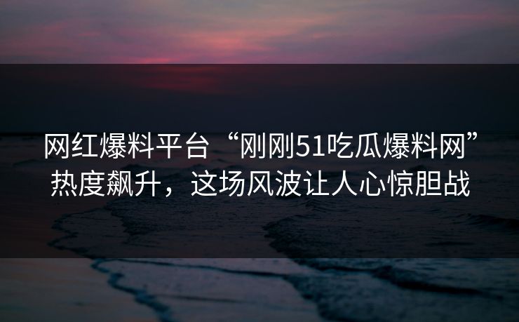 详细阅读:网红爆料平台“刚刚51吃瓜爆料网”热度飙升,这场风波让人心惊胆战 网红爆料平台“刚刚51吃瓜爆料网”热度飙升,这场风波让人心惊胆战